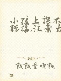 小孩上课不认真听讲,注意力不集中 小孩上课不认真听讲,注意力不集中