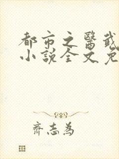 都市之医武风流小说全文免费阅读