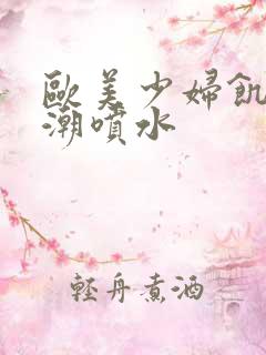 欧美少妇饥渴高潮喷水
