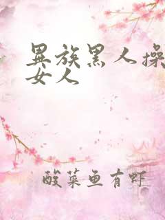 异族黑人操亚洲女人 异族黑人操亚洲女人