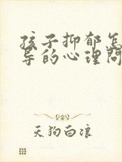 孩子抑郁怎么疏导的心理问题 孩子抑郁怎么疏导的心理问题