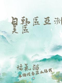日韩区亚洲区欧美区 日韩区亚洲区欧美区