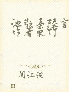 池欢秦陆言小说作者东竹 池欢秦陆言小说作者东竹