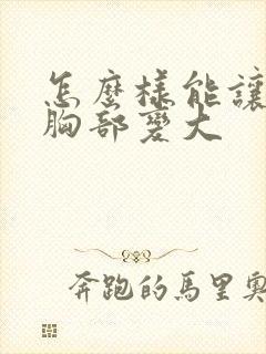 怎么样能让女人胸部变大