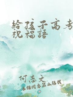 给孩子高考前的祝福语 给孩子高考前的祝福语