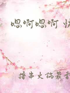 嗯啊嗯啊 快点 嗯啊嗯啊 快点