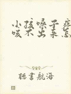 小孩嗓子疼有痰咳不出来怎么办 小孩嗓子疼有痰咳不出来怎么办