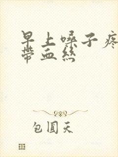 早上嗓子疼有痰带血丝