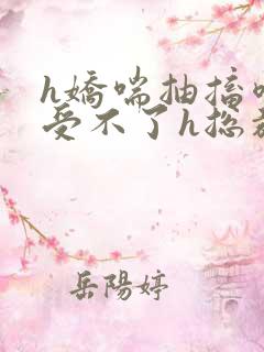 h娇喘抽搐喷潮受不了h总裁 h娇喘抽搐喷潮受不了h总裁