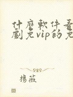 什么软件看电视剧免vip的免费 什么软件看电视剧免vip的免费
