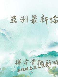 亚洲最新伦理片 亚洲最新伦理片