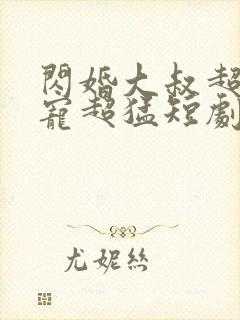 闪婚大叔超棒超宠超猛短剧全集大结局