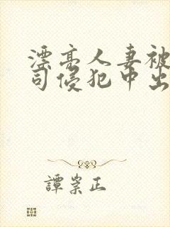漂亮人妻被夫上司侵犯中出