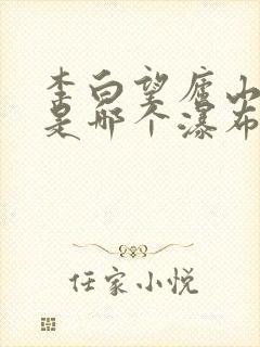李白望庐山瀑布是哪个瀑布 李白望庐山瀑布是哪个瀑布