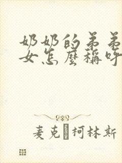 奶奶的弟弟的孙女怎么称呼