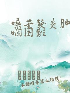 嗓子发炎肿痛吞咽困难