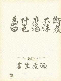 为什么不断的咳白色泡沫痰 为什么不断的咳白色泡沫痰