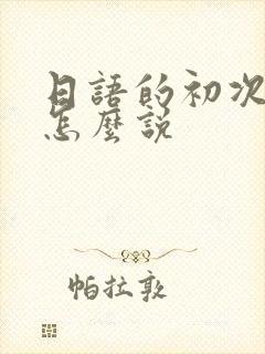 日语的初次见面怎么说