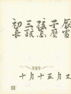 初三孩子厌学家长该怎么处理