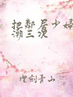 把邻居少妇弄高潮三次