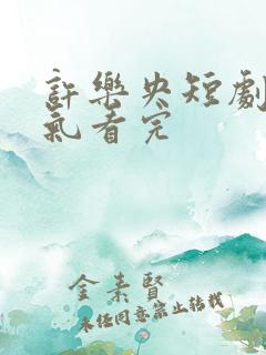 许乐央短剧一口气看完 许乐央短剧一口气看完