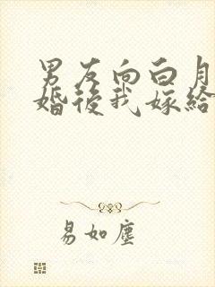 男友向白月光求婚后我嫁给他死对头结局