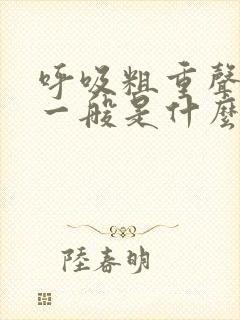 呼吸粗重声音大一般是什么病
