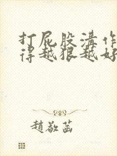 打屁股沟作文打得越狠越好3000字