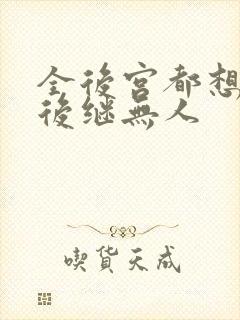 全后宫都想让朕后继无人 全后宫都想让朕后继无人