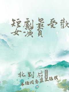 短剧最受欢迎的女演员