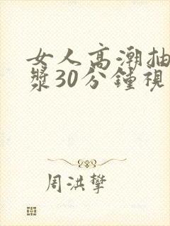 女人高潮抽搐喷浆30分钟视频 女人高潮抽搐喷浆30分钟视频