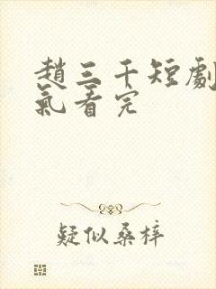 赵三千短剧一口气看完