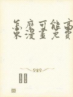 怎么可能高就结束漫画免费阅读下拉式
