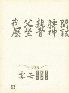 我父亲腰间盘突压坐骨神该怎么治疗