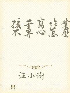 孩子写作业磨蹭不专心怎么办