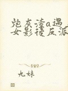炮灰渣a遇上痴女影后反派