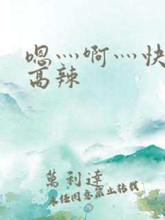 嗯灬啊灬快点灬高辣