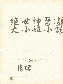 绝世神医:腹黑大小姐小说小说