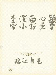 李泽白心颖林云雪小说免费阅读 李泽白心颖林云雪小说免费阅读