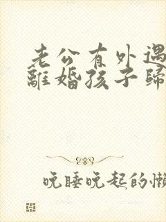 老公有外遇和我离婚孩子归谁 老公有外遇和我离婚孩子归谁