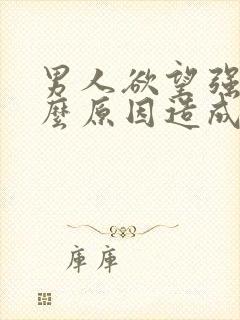 男人欲望强是什么原因造成的怎么办