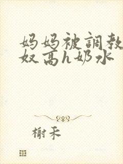 妈妈被调教成肉奴高h奶水