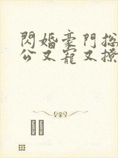 闪婚豪门总裁老公又宠又撩