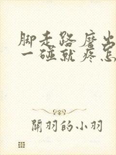 脚走路磨出茧子一碰就疼怎么回事 脚走路磨出茧子一碰就疼怎么回事