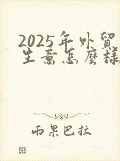 2025年外贸生意怎么样