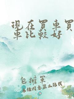 现在买车买什么车比较好 现在买车买什么车比较好