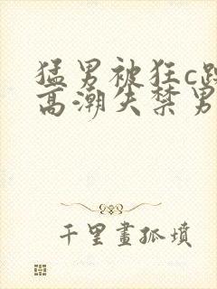 猛男被狂c躁到高潮失禁男男小说