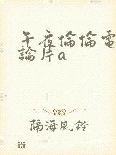 午夜伦伦电影理论片a