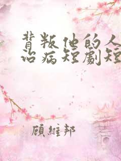 背叛他的人求他治病短剧短剧