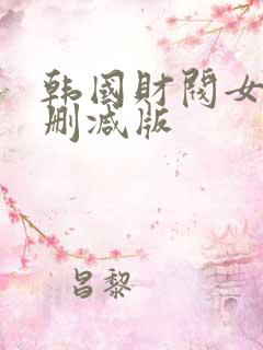 韩国财阀女团无删减版